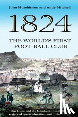 Mitchell, Andy - The World's First Football Club (1824): John Hope and the Edinburgh footballers: a story of sport, education and philanthropy