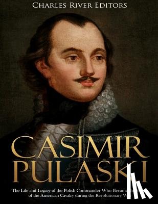 Charles River - Casimir Pulaski: The Life and Legacy of the Polish Commander Who Became the Father of the American Cavalry during the Revolutionary War