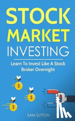 Sutton, Sam - Stock Market Investing: Learn To Invest Like A Stock Broker Overnight
