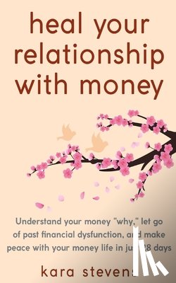 Stevens, Kara - heal your relationship with money: Understand your "why," let go of past financial dysfunction, and make peace with your money in just 28 days