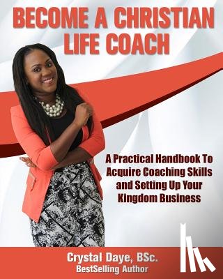 Daye, Crystal S. - Become a Christian Life Coach: A Practical Handbook to Acquire Coaching Skills and Setting up Your Kingdom Business