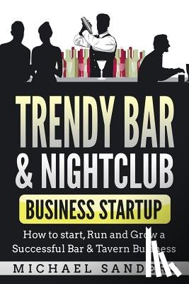 Sanders, Michael - Trendy Bar & Nightclub Business Startup: How to Start, Run and Grow a Successful Bar & Tavern Business