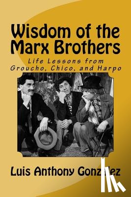 Gonzalez, Luis Anthony - Wisdom of the Marx Brothers: Life Lessons from Groucho, Chico, and Harpo