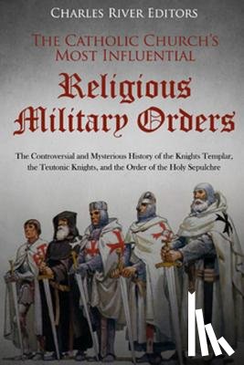 Charles River - The Catholic Church's Most Influential Religious Military Orders: The Controversial and Mysterious History of the Knights Templar, the Teutonic Knight