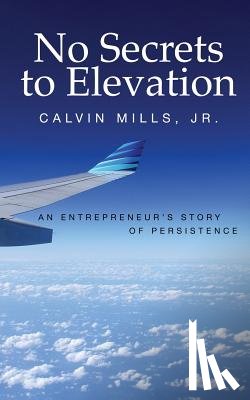 Mills, Calvin - No Secrets to Elevation: An Entrepreneur's Story of Persistence