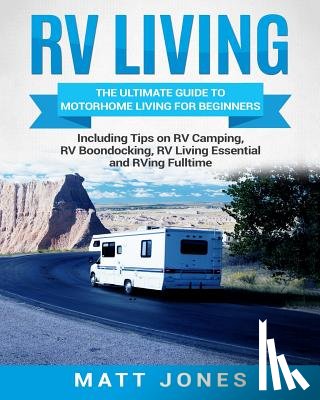Jones, Matt - RV Living: The Ultimate Guide to Motorhome Living for Beginners Including Tips on RV Camping, RV Boondocking, RV Living Essentials and RVing Fulltime