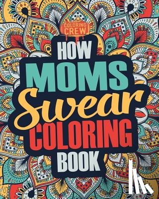 Coloring Crew - How Moms Swear Coloring Book: A Funny, Irreverent, Clean Swear Word Mom Coloring Book Gift Idea