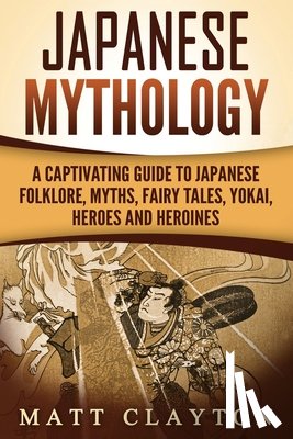 Clayton, Matt - Japanese Mythology: A Captivating Guide to Japanese Folklore, Myths, Fairy Tales, Yokai, Heroes and Heroines