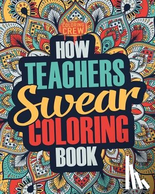 Coloring Crew - How Teachers Swear Coloring Book: A Funny, Irreverent, Clean Swear Word Teacher Coloring Book Gift Idea