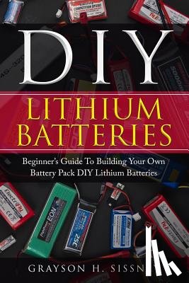 Sissney, Grayson H. - DIY Lithium Batteries: Beginner's Guide To Building Your Own Battery Pack