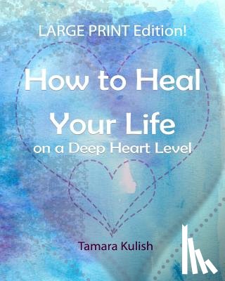 Kulish, Tamara - How to Heal Your Life on a Deep Heart Level, Large Print Edition: Become the person you crave to be!