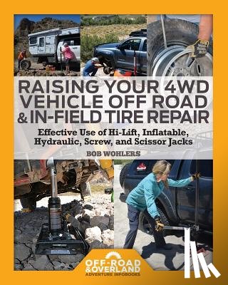 Wohlers, Robert Walter - Raising Your 4WD Vehicle Off-Road & In-Field Tire Repair: Effective Use of Hi-Lift, Inflatable, Hydraulic, Screw, and Scissor Jacks