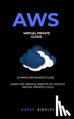 Ainsley, Adney - Aws: Virtual Private CLoud tutorial (VPC) for Beginners Learn various aspects