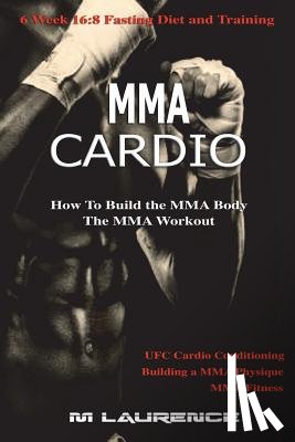Laurence, M. - MMA Cardio: 6 Week 16:8 Fasting Diet and Training, UFC Cardio Conditioning, MMA Fitness, How To Build The MMA Body, Building a MMA