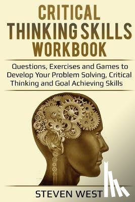 West, Steven - Critical Thinking Skills Workbook: Questions, Exercises and Games to Develop Your Problem Solving, Critical Thinking and Goal Achieving Skills