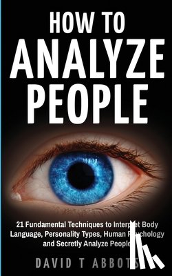 Abbots, David T. - How To Analyze People: 21 Fundamental Techniques to Interpret Body Language, Personality Types, Human Psychology and Secretly Analyze People