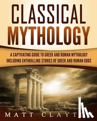 Clayton, Matt - Classical Mythology: Captivating Stories of Greek and Roman Gods, Heroes, and Mythological Creatures