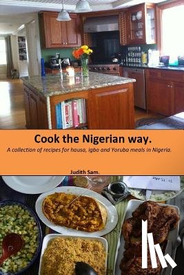Sam, Judith - Cook The Nigerian Way: A collection of Recipes for Hausa, Igbo, Yoruba Meals in Nigeria.