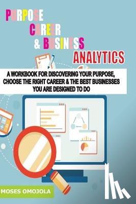 Omojola, Moses - Purpose, Career And Business Analytics: A Workbook For Discovering Your Purpose, Choose The Right Career & The Best Businesses You Are Designed To Do