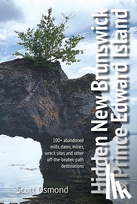 Osmond, Scott - Hidden New Brunswick and Pei: 100+ Abandoned Mills, Dams, Mines, Wreck Sites, and Other Off-The-Beaten-Path Destinations