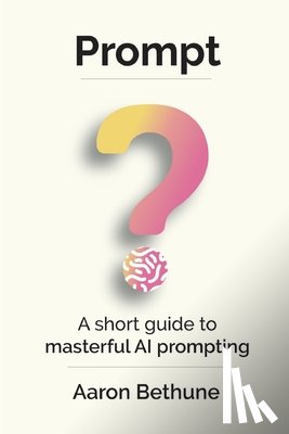 Bethune, Aaron - Prompt: A short guide to masterful AI prompting