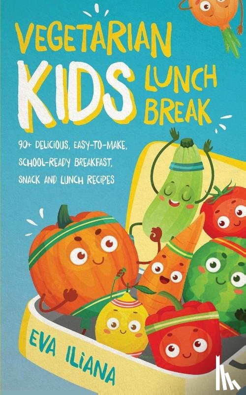 Iliana, Eva - Vegetarian Kids Lunch Break 90+ Delicious, Easy-to-Make, School-Ready, Breakfast, Snack and Lunch Recipes