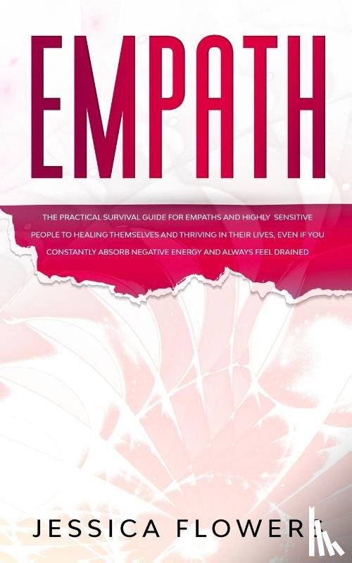Flowers, Jessica - Empath The Practical Survival Guide for Empaths and Highly Sensitive People to Healing Themselves and Thriving In Their Lives, Even if You Constantly Absorb Negative Energy and Always Feel Drained