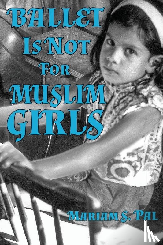 Pal, Mariam S - Ballet Is Not For Muslim Girls