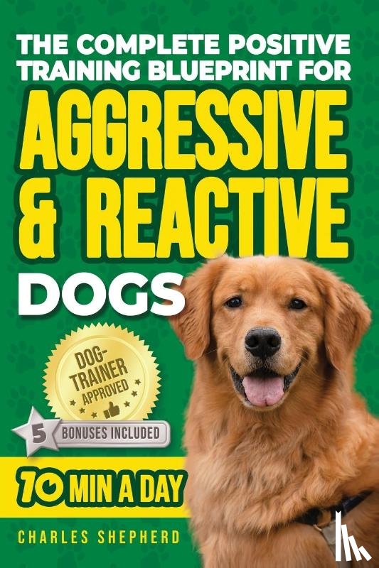Shepherd, Charles - The Complete Positive Training Blueprint For Aggressive & Reactive Dogs