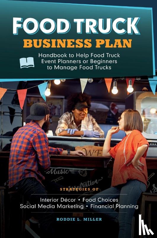 L. Miller, Roddie - Food Truck Business Plan Handbook to Help Food Truck Event Planners or Beginners to Manage Food Trucks. Strategies of Interior Décor, Food Choices, Social Media Marketing, and Financial Planning.