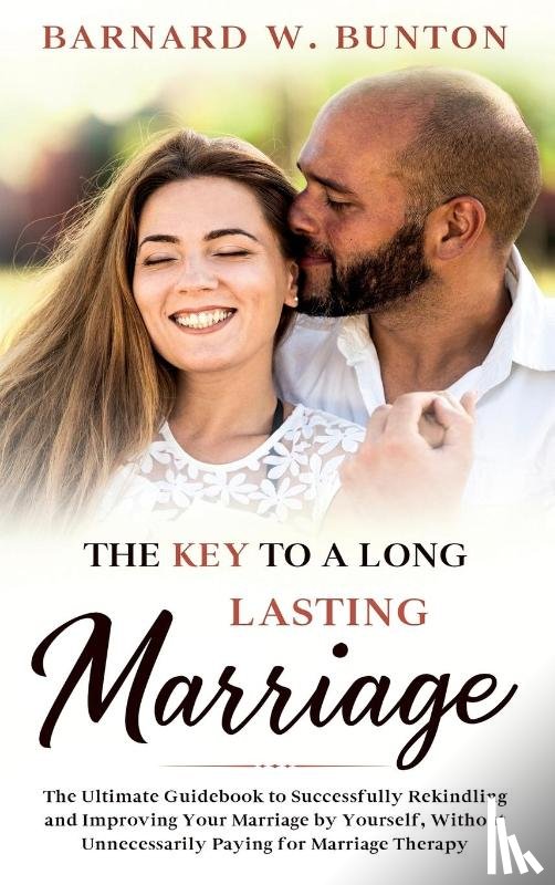 W. Bunton, Barnard - THE KEY TO A LONG LASTING MARRIAGE The Ultimate Guidebook to Successfully Rekindling and Improving Your Marriage by Yourself, Without Unnecessarily Paying for Marriage Therapy Written
