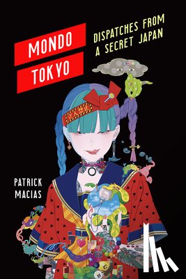 Macias, Patrick - Mondo Tokyo: Dispatches from a Secret Japan