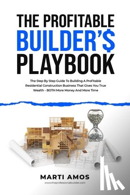 Amos, Marti - The Profitable Builder's Playbook: The Step-by-Step Guide to Building a Profitable Residential Construction Business That Gives You True Wealth-BOTH M