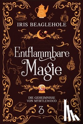 Beaglehole, Iris - Entflammbare Magie: Die Geheimnisse von Myrtlewood 3
