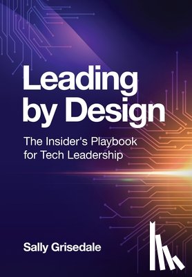 Grisedale, Sally - Leading By Design: The Insider's Playbook For Tech Leadership