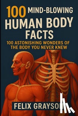 Grayson, Felix - 100 Mind-Blowing Human Body Facts: 100 Astonishing Wonders of the Body You Never Knew