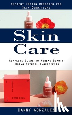Gonzalez, Danny - Skin Care: Ancient Indian Remedies for Skin Conditions (Complete Guide to Korean Beauty Using Natural Ingredients)