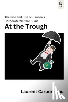 Carbonneau, Laurent - At the Trough: The Rise and Rise of Canada's Corporate Welfare Bums