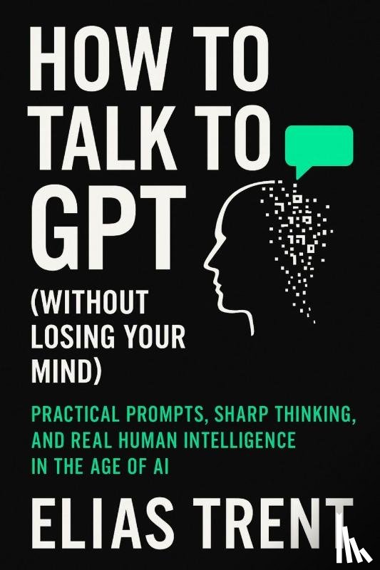 Trent, Elias - How to Talk to GPT (Without Losing Your Mind)