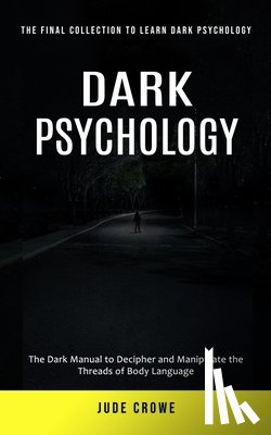 Crowe, Jude - Dark Psychology: The Final Collection to Learn Dark Psychology (The Dark Manual to Decipher and Manipulate the Threads of Body Language