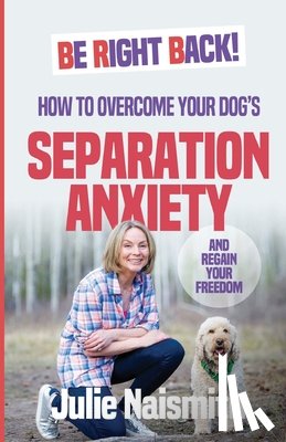 Naismith, Julie - Be Right Back!: How To Overcome Your Dog's Separation Anxiety And Regain Your Freedom