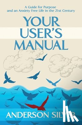 Silver, Anderson - Your User's Manual: A Guide for Purpose and an Anxiety Free Life in the 21st Century