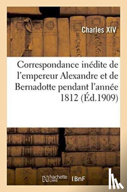 Charles XIV - Correspondance Inedite de l'Empereur Alexandre Et de Bernadotte Pendant l'Annee 1812 Publiee Par X