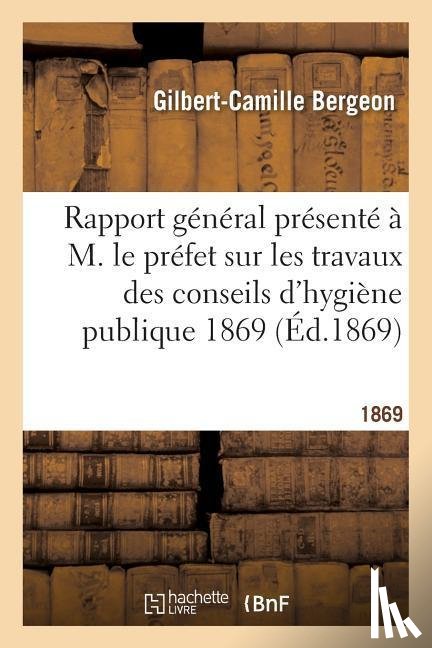 Bergeon, Gilbert-Camille - Rapport General Presente A M. Le Prefet Sur Les Travaux Des Conseils d'Hygiene Publique 1869