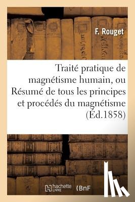 Rouget, F - Traite Pratique de Magnetisme Humain, Ou Resume de Tous Les Principes Et Procedes Du Magnetisme