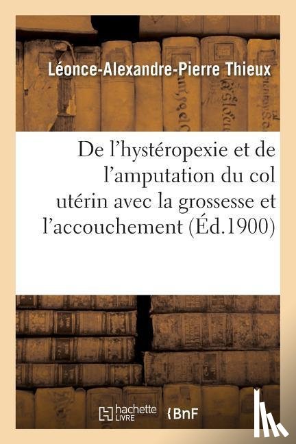 Thieux, Leonce-Alexandre-Pierre - de l'Hysteropexie Et de l'Amputation Du Col Uterin Avec La Grossesse Et l'Accouchement