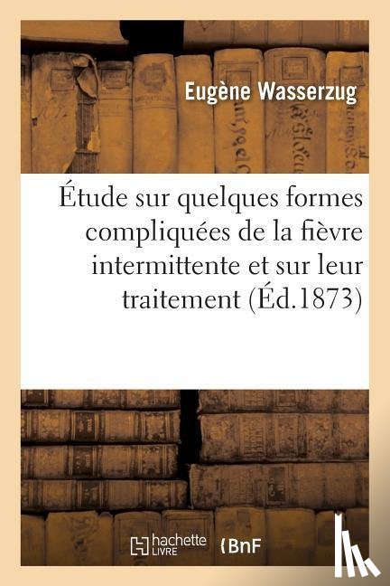 Wasserzug, Eugene - Etude Sur Quelques Formes Compliquees de la Fievre Intermittente Et Sur Leur Traitement