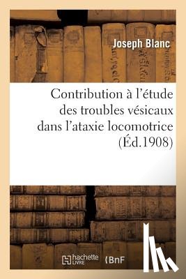 Blanc, Joseph - Contribution A l'Etude Des Troubles Vesicaux Dans l'Ataxie Locomotrice
