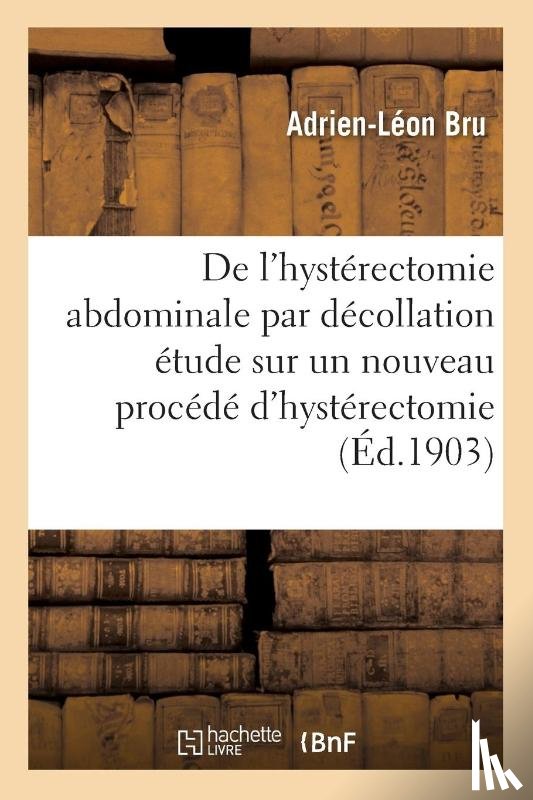 Bru - de l'Hysterectomie Abdominale Par Decollation Etude Sur Un Nouveau Procede d'Hysterectomie