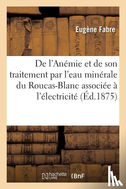 Fabre, Eugene - de l'Anemie Et de Son Traitement Par l'Eau Minerale Du Roucas-Blanc Associee A l'Electricite